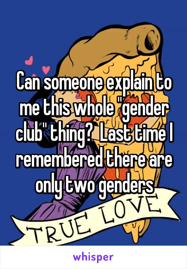 Can someone explain to me this whole "gender club" thing?  Last time I remembered there are only two genders