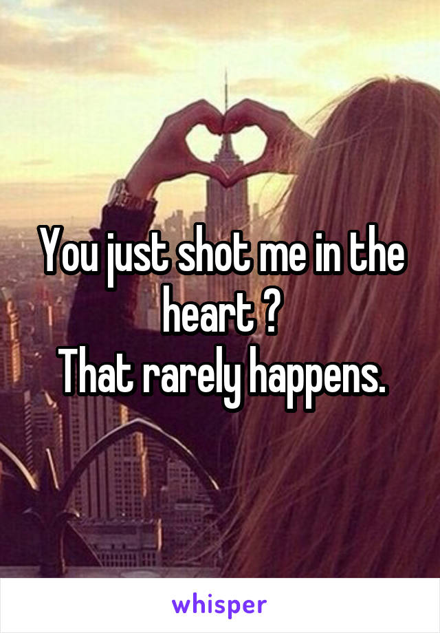 You just shot me in the heart 😢
That rarely happens.
