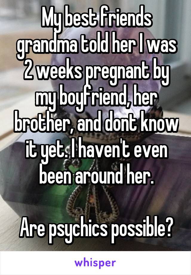 My best friends grandma told her I was 2 weeks pregnant by my boyfriend, her brother, and dont know it yet. I haven't even been around her.

Are psychics possible?
