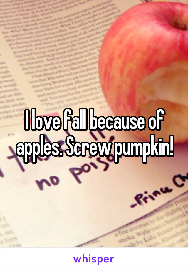 I love fall because of apples. Screw pumpkin!
