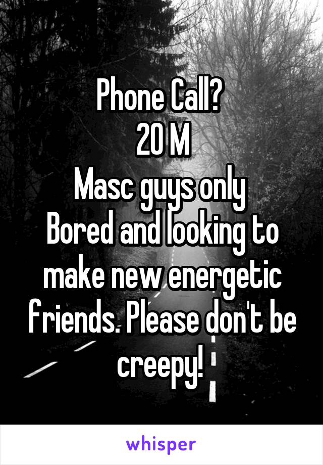 Phone Call? 
20 M
Masc guys only 
Bored and looking to make new energetic friends. Please don't be creepy! 