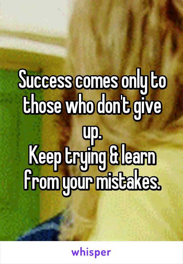 Success comes only to those who don't give up.
Keep trying & learn from your mistakes.