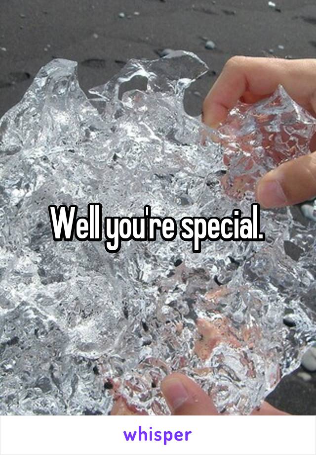 Well you're special. 