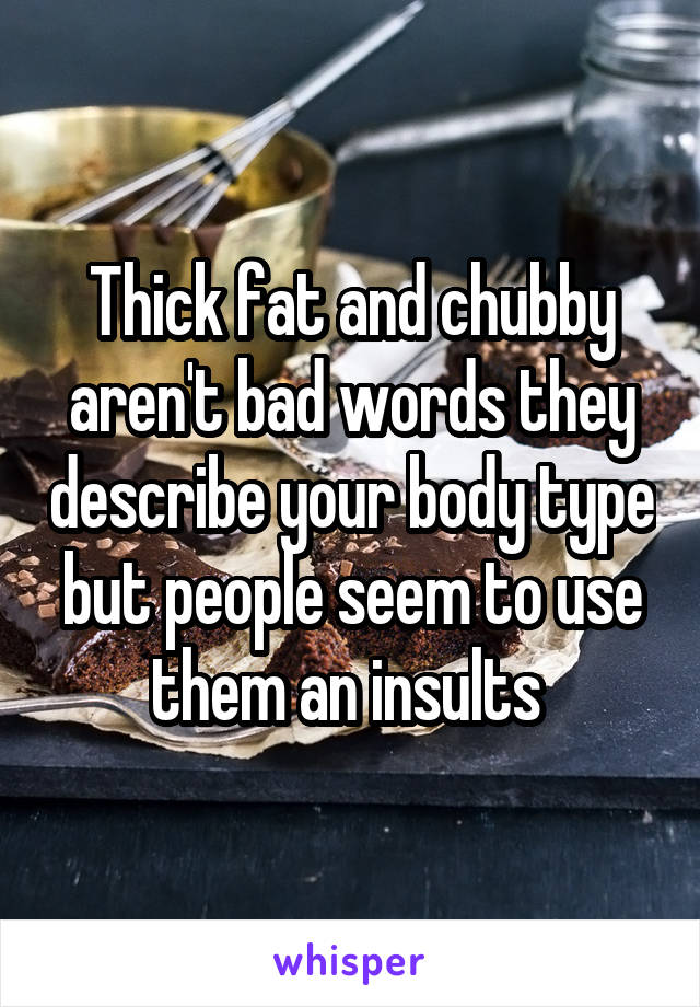 Thick fat and chubby aren't bad words they describe your body type but people seem to use them an insults 