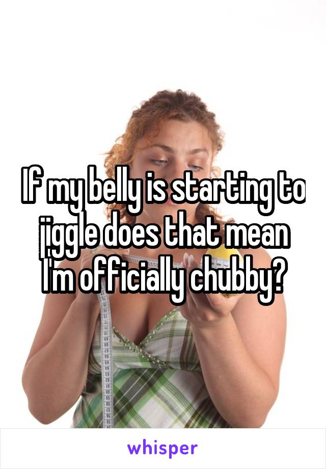 If my belly is starting to jiggle does that mean I'm officially chubby?
