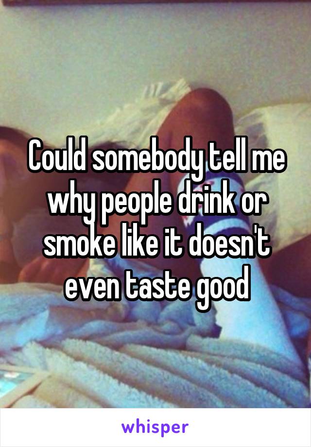 Could somebody tell me why people drink or smoke like it doesn't even taste good