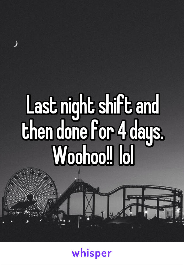 Last night shift and then done for 4 days. Woohoo!!  lol