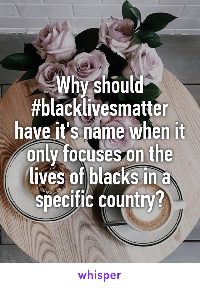 Why should #blacklivesmatter have it's name when it only focuses on the lives of blacks in a specific country?
