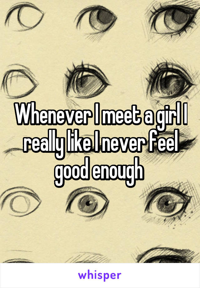 Whenever I meet a girl I really like I never feel good enough 