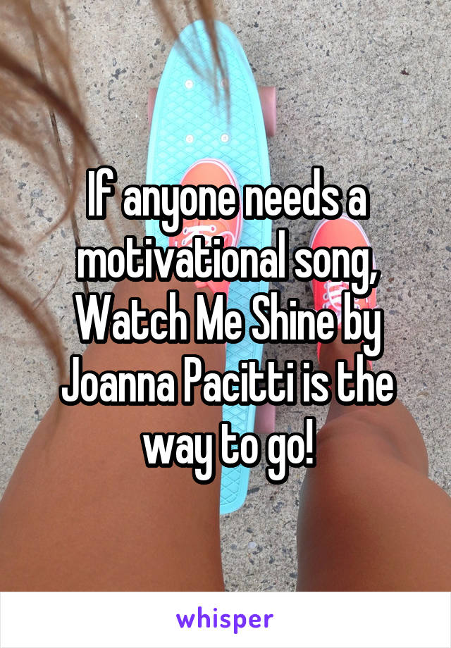 If anyone needs a motivational song, Watch Me Shine by Joanna Pacitti is the way to go!