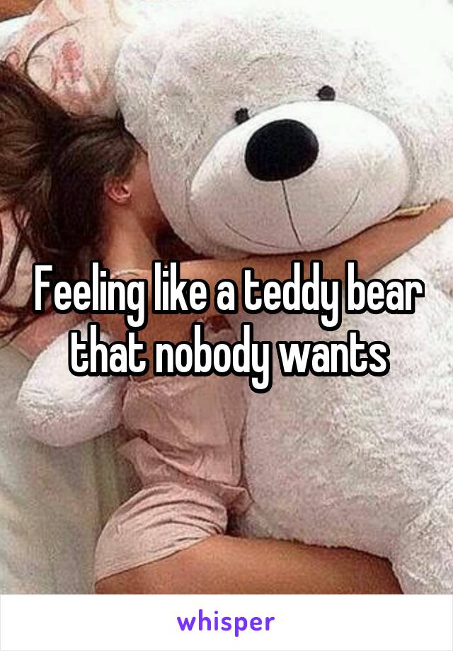 Feeling like a teddy bear that nobody wants