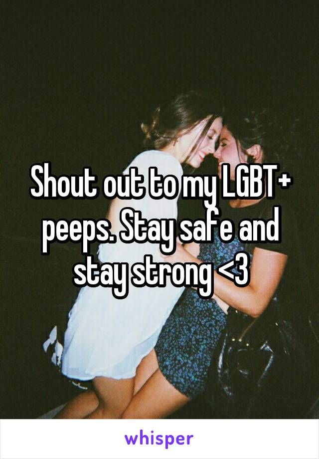 Shout out to my LGBT+ peeps. Stay safe and stay strong <3