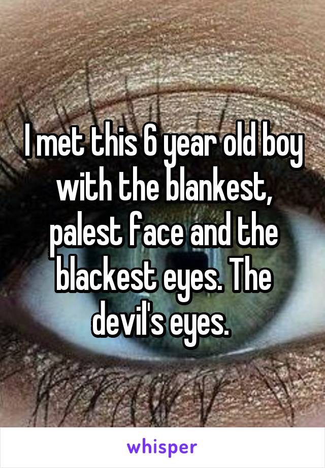 I met this 6 year old boy with the blankest, palest face and the blackest eyes. The devil's eyes. 