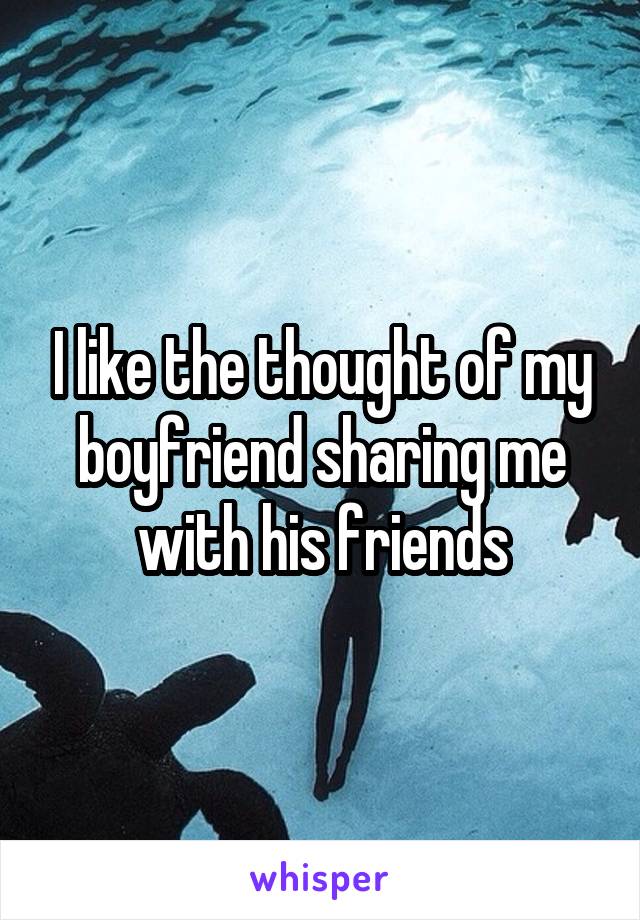 I like the thought of my boyfriend sharing me with his friends