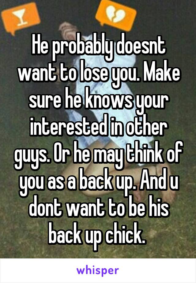 He probably doesnt want to lose you. Make sure he knows your interested in other guys. Or he may think of you as a back up. And u dont want to be his back up chick. 