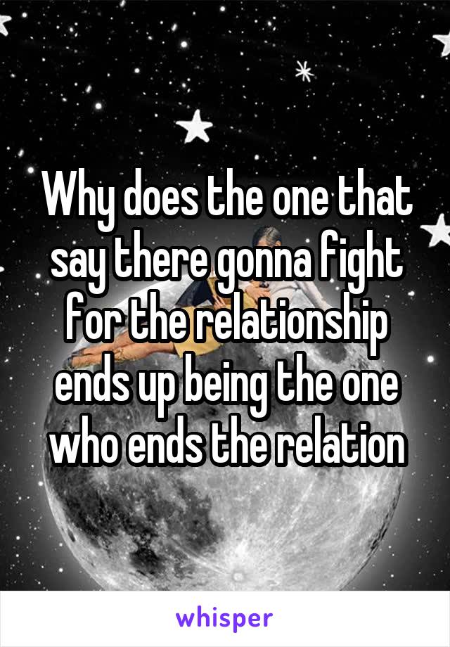Why does the one that say there gonna fight for the relationship ends up being the one who ends the relation