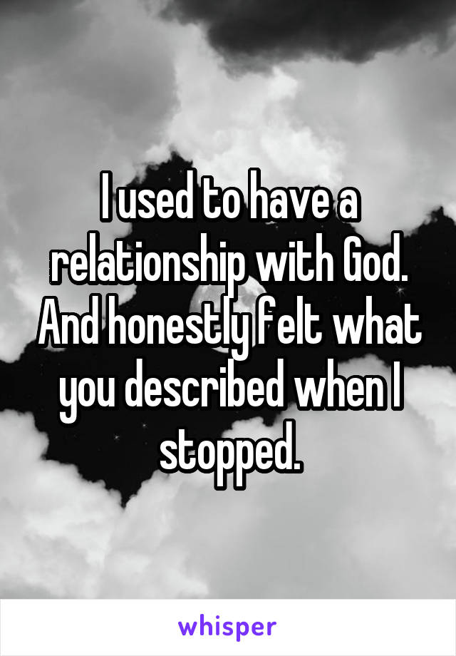 I used to have a relationship with God. And honestly felt what you described when I stopped.