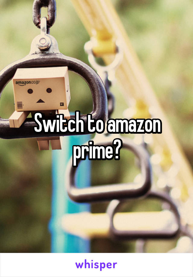 Switch to amazon prime?