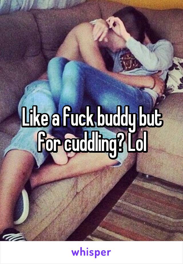 Like a fuck buddy but for cuddling? Lol