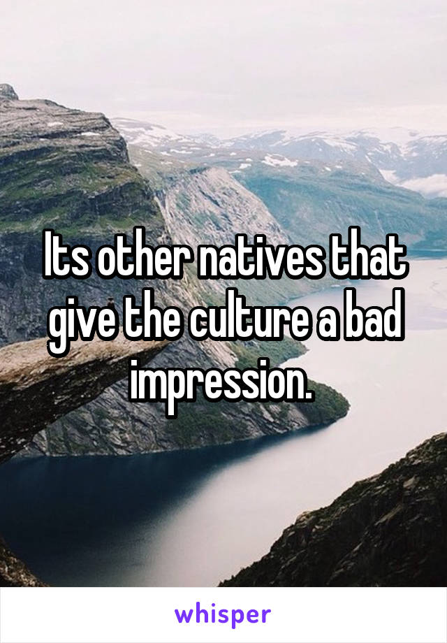Its other natives that give the culture a bad impression. 