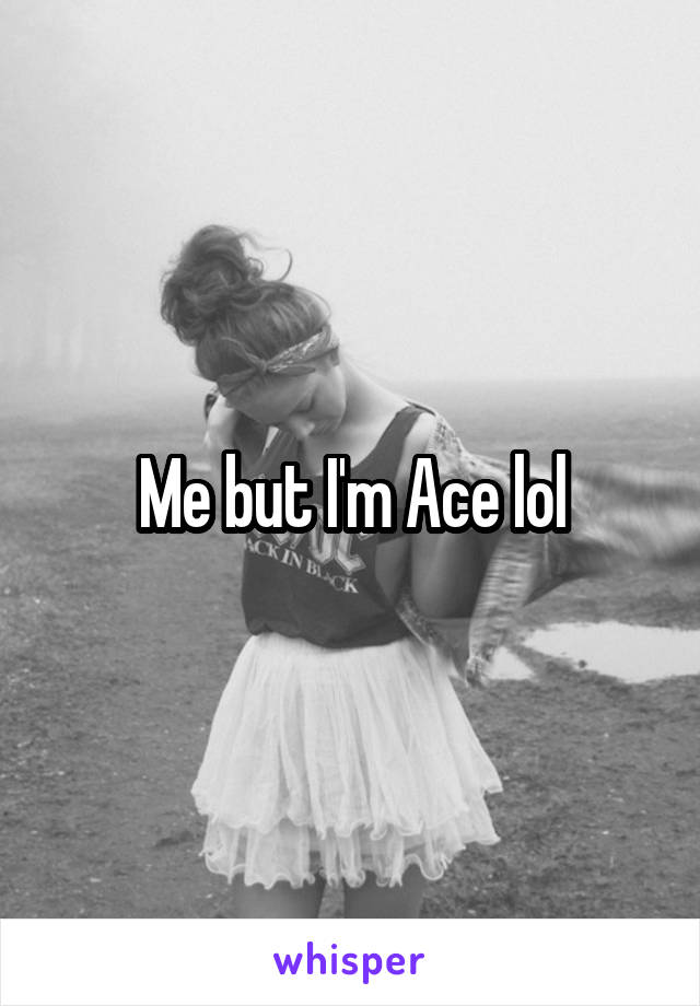 Me but I'm Ace lol