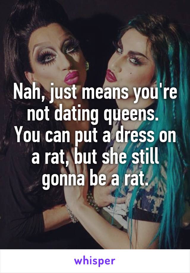 Nah, just means you're not dating queens.  You can put a dress on a rat, but she still gonna be a rat.