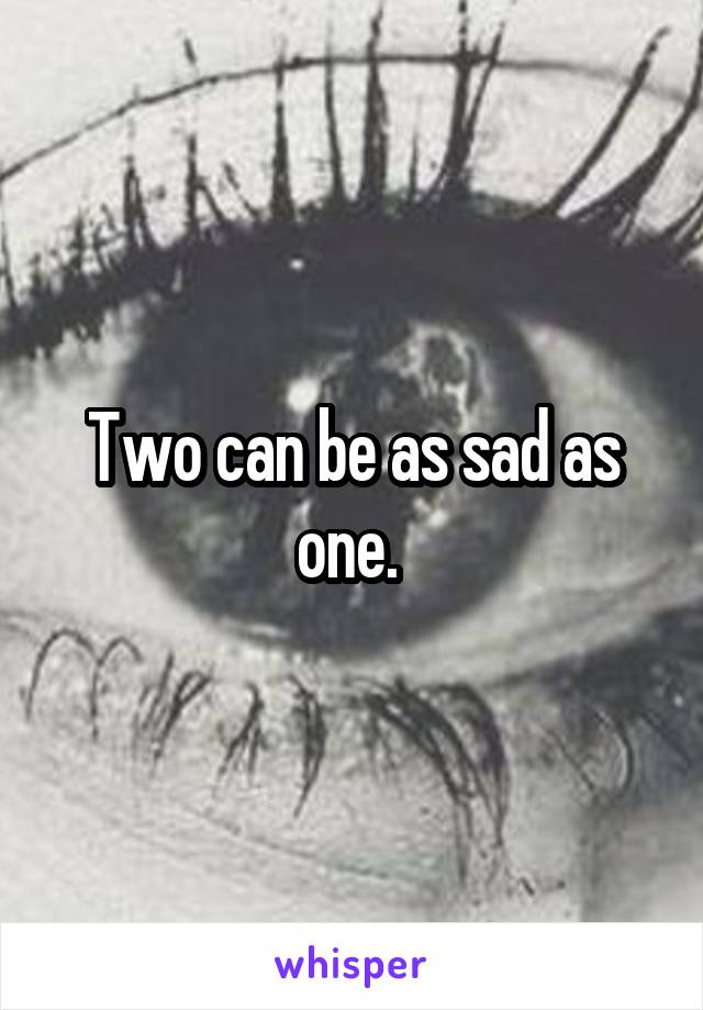 Two can be as sad as one. 
