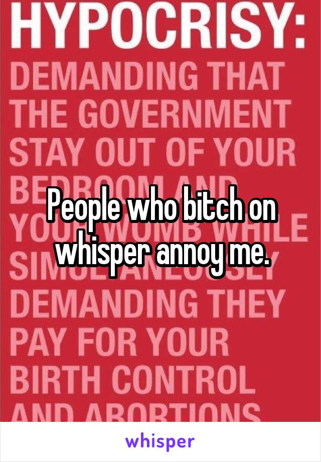 People who bitch on whisper annoy me.