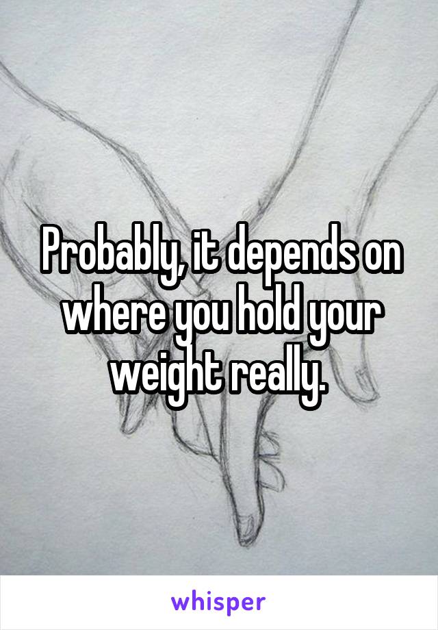 Probably, it depends on where you hold your weight really. 