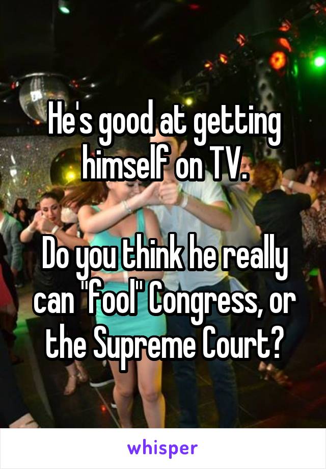 He's good at getting himself on TV.

Do you think he really can "fool" Congress, or the Supreme Court?