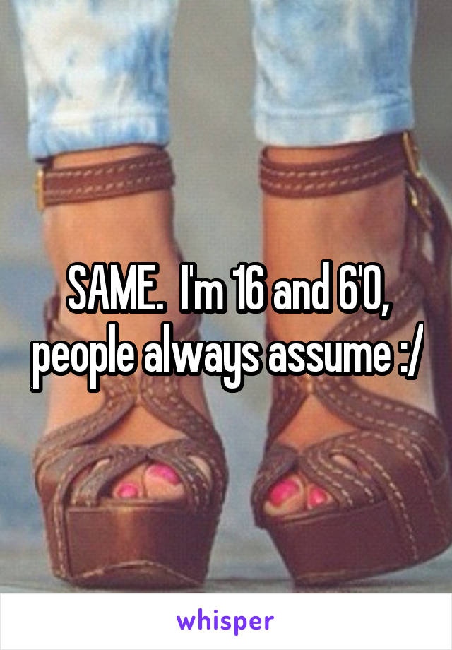 SAME.  I'm 16 and 6'0, people always assume :/