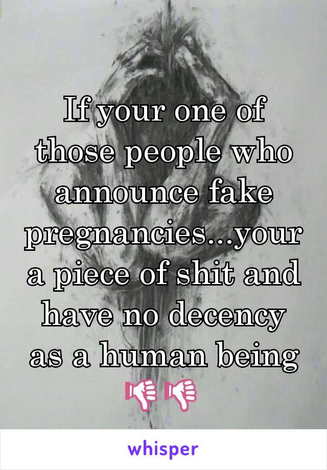 If your one of those people who announce fake pregnancies...your a piece of shit and have no decency as a human being 👎👎