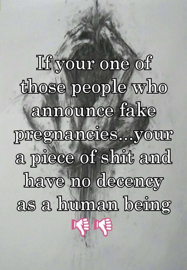 If your one of those people who announce fake pregnancies...your a piece of shit and have no decency as a human being 👎👎