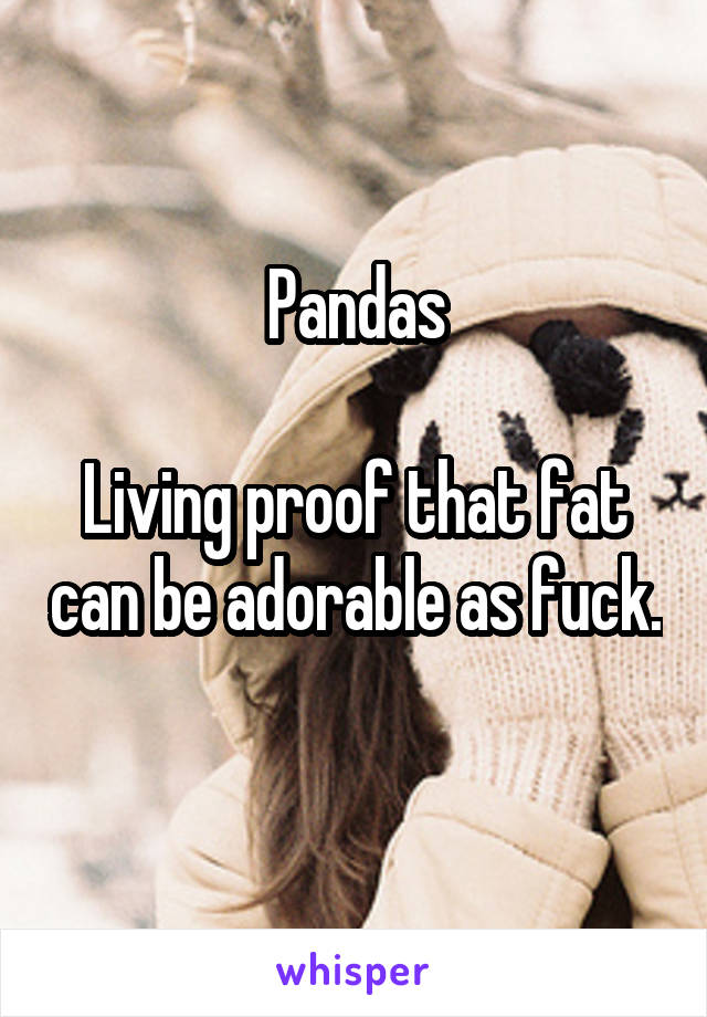Pandas

Living proof that fat can be adorable as fuck. 