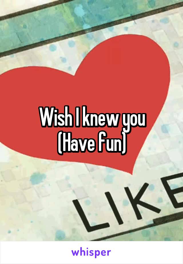 Wish I knew you
(Have fun)