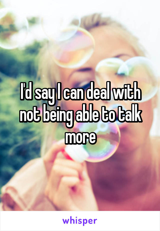 I'd say I can deal with not being able to talk more