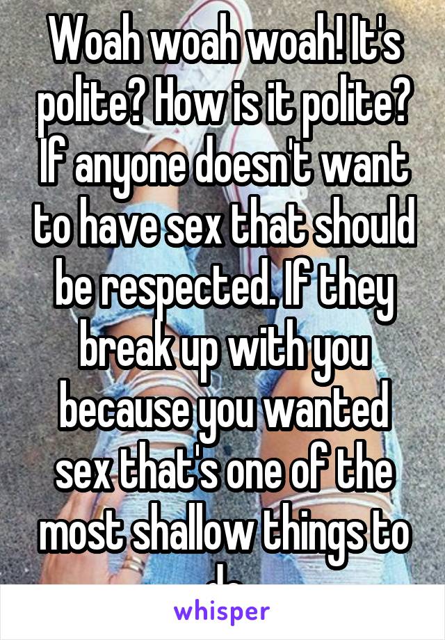 Woah woah woah! It's polite? How is it polite? If anyone doesn't want to have sex that should be respected. If they break up with you because you wanted sex that's one of the most shallow things to do