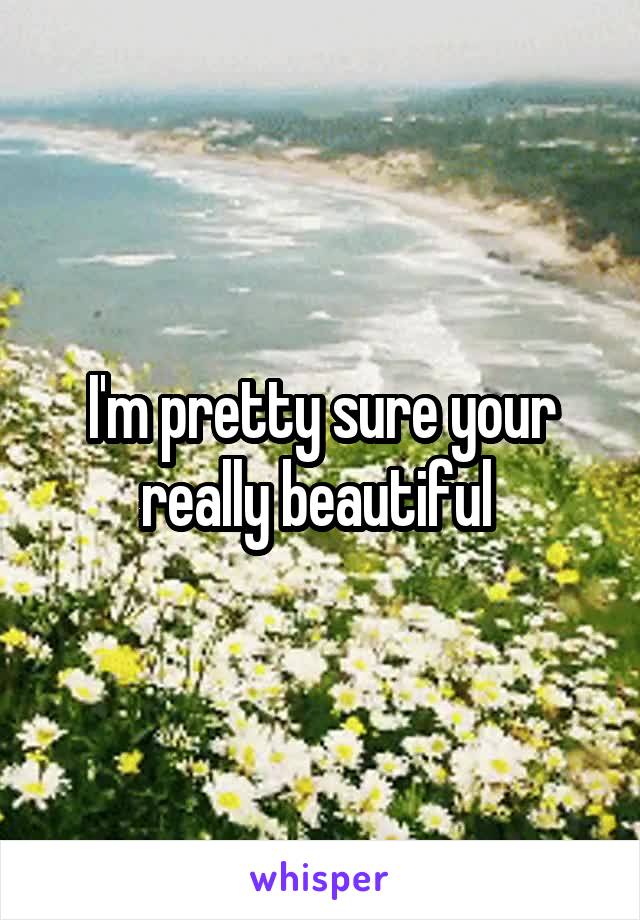 I'm pretty sure your really beautiful 