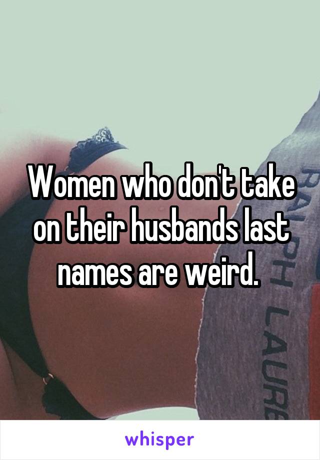 Women who don't take on their husbands last names are weird. 