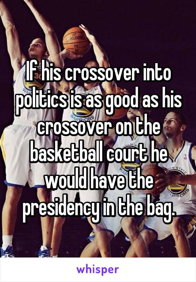 If his crossover into politics is as good as his crossover on the basketball court he would have the presidency in the bag.