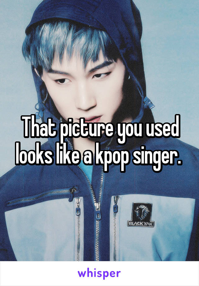 That picture you used looks like a kpop singer. 