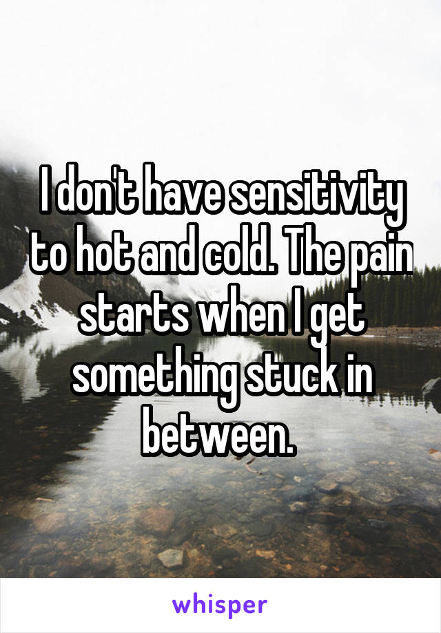 I don't have sensitivity to hot and cold. The pain starts when I get something stuck in between. 