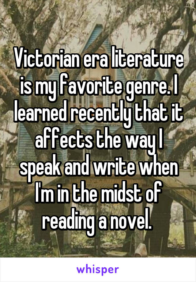 Victorian era literature is my favorite genre. I learned recently that it affects the way I speak and write when I'm in the midst of reading a novel. 