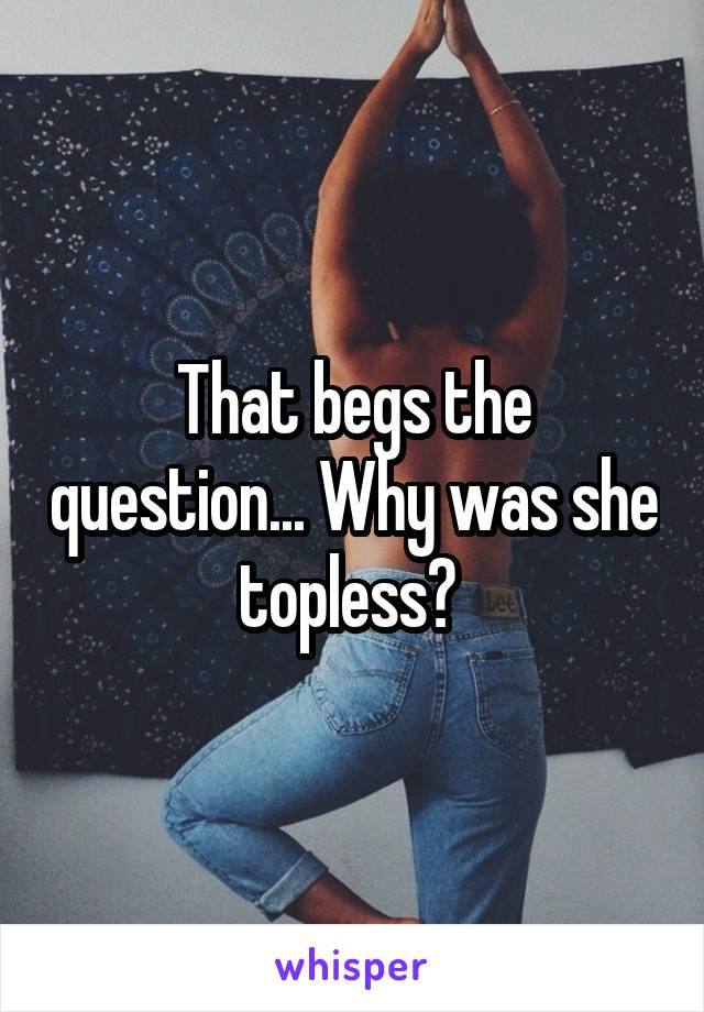 That begs the question... Why was she topless? 