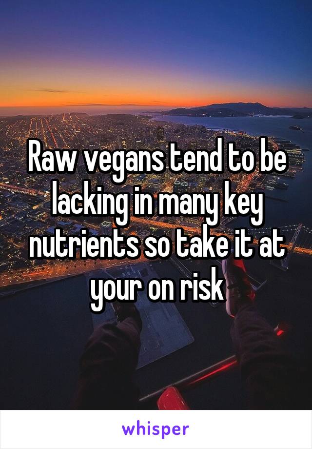 Raw vegans tend to be lacking in many key nutrients so take it at your on risk