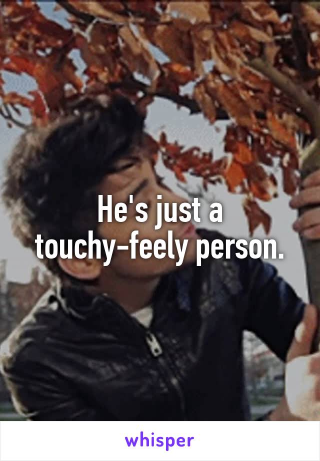 He's just a touchy-feely person.