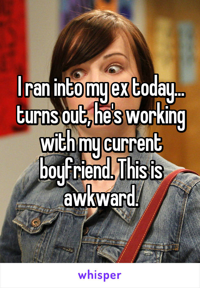 I ran into my ex today... turns out, he's working with my current boyfriend. This is awkward.