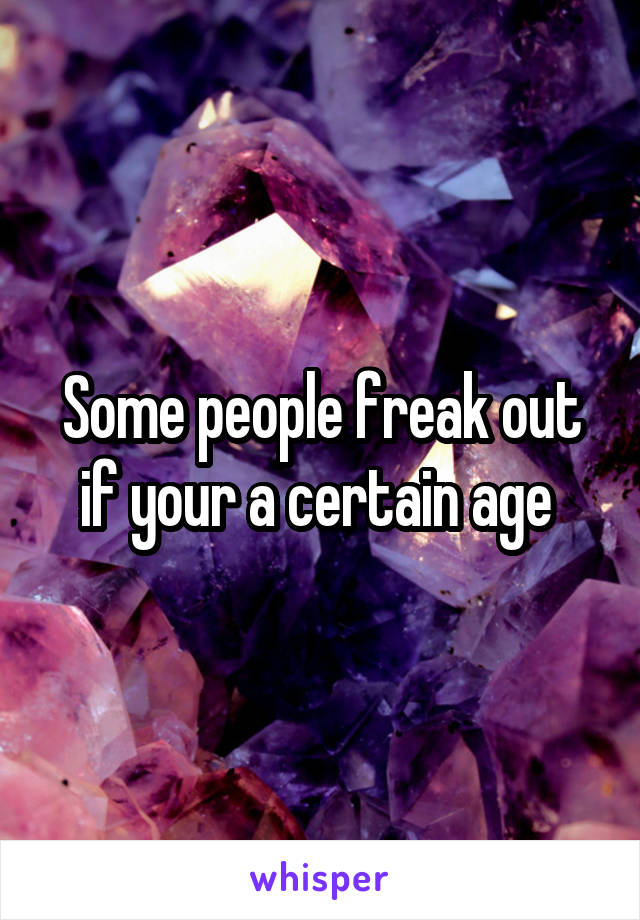 Some people freak out if your a certain age 