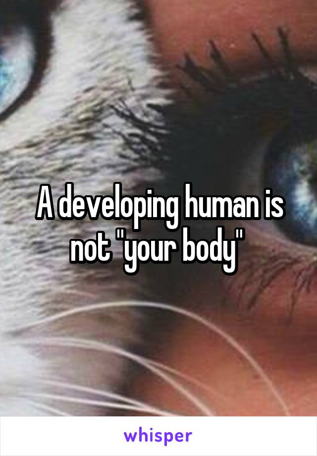 A developing human is not "your body" 
