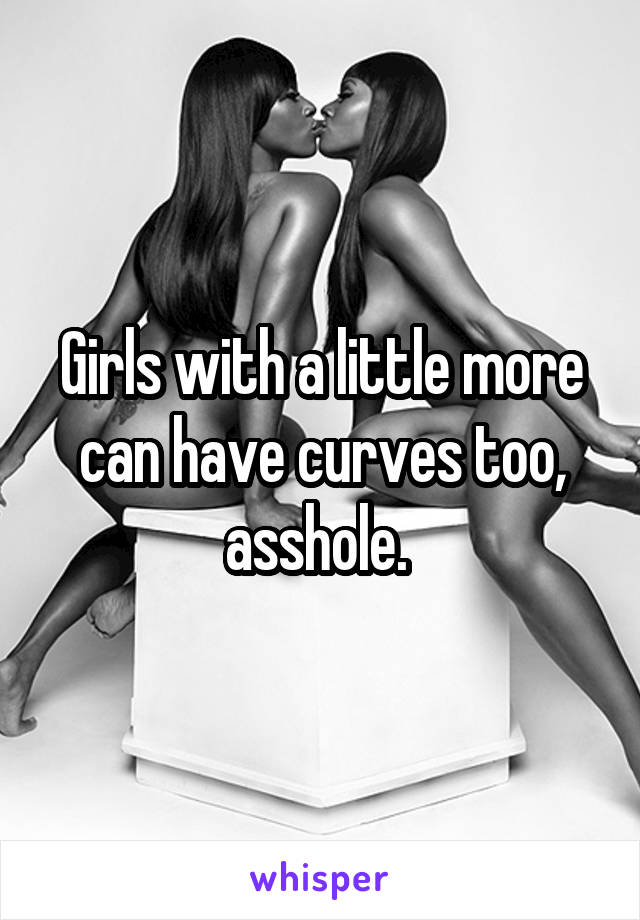 Girls with a little more can have curves too, asshole. 